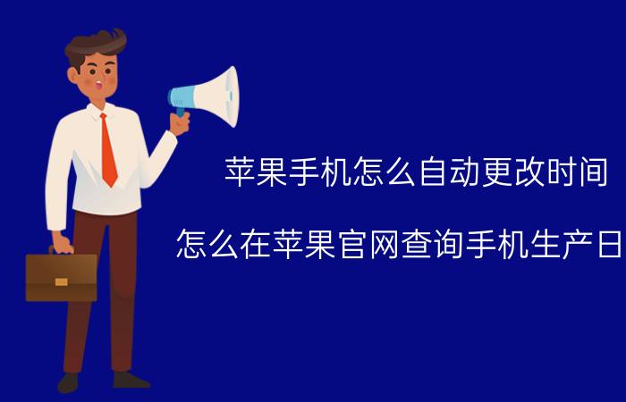 苹果手机怎么自动更改时间 怎么在苹果官网查询手机生产日期？